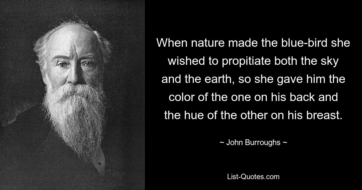 When nature made the blue-bird she wished to propitiate both the sky and the earth, so she gave him the color of the one on his back and the hue of the other on his breast. — © John Burroughs