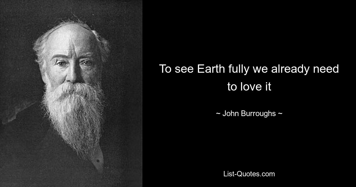 To see Earth fully we already need to love it — © John Burroughs