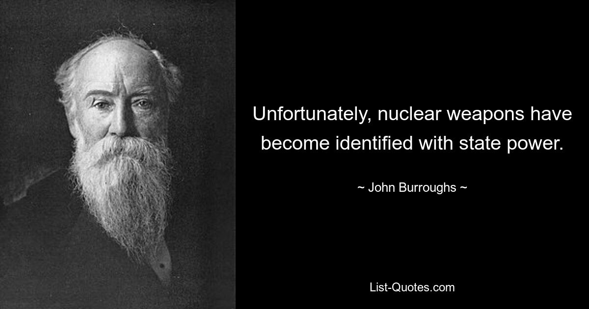 Unfortunately, nuclear weapons have become identified with state power. — © John Burroughs