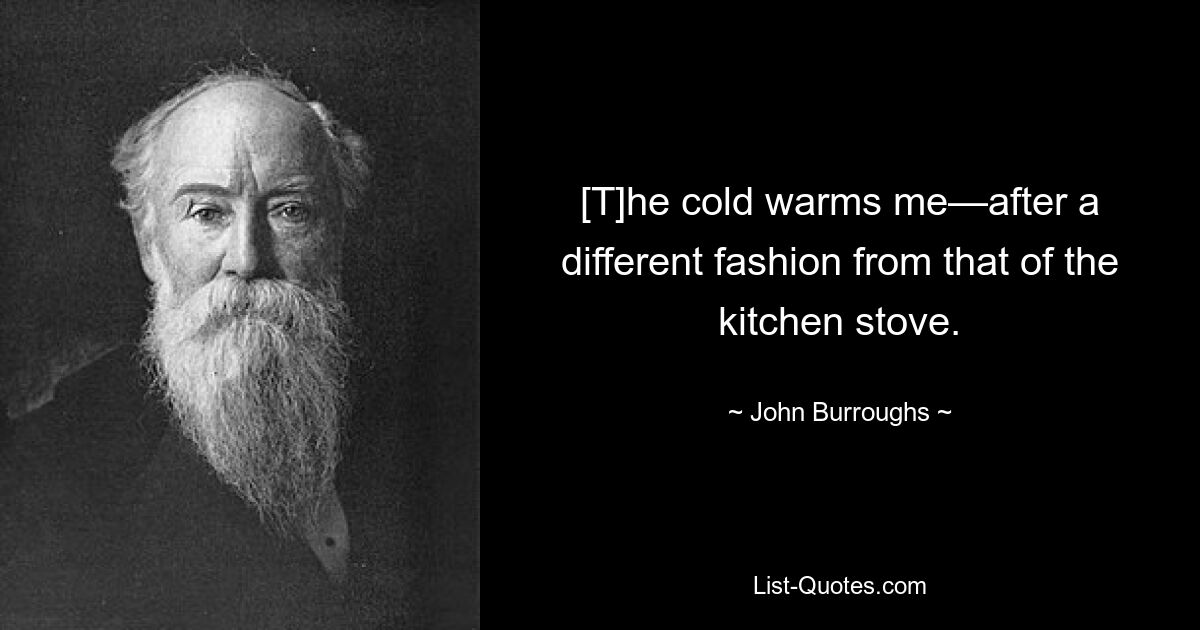 [T]he cold warms me—after a different fashion from that of the kitchen stove. — © John Burroughs