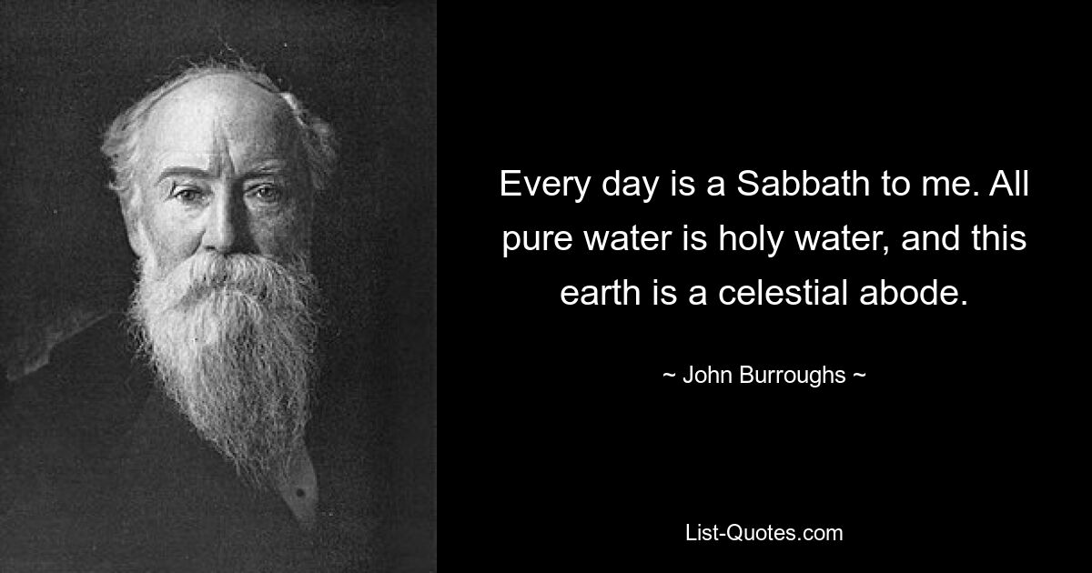 Every day is a Sabbath to me. All pure water is holy water, and this earth is a celestial abode. — © John Burroughs