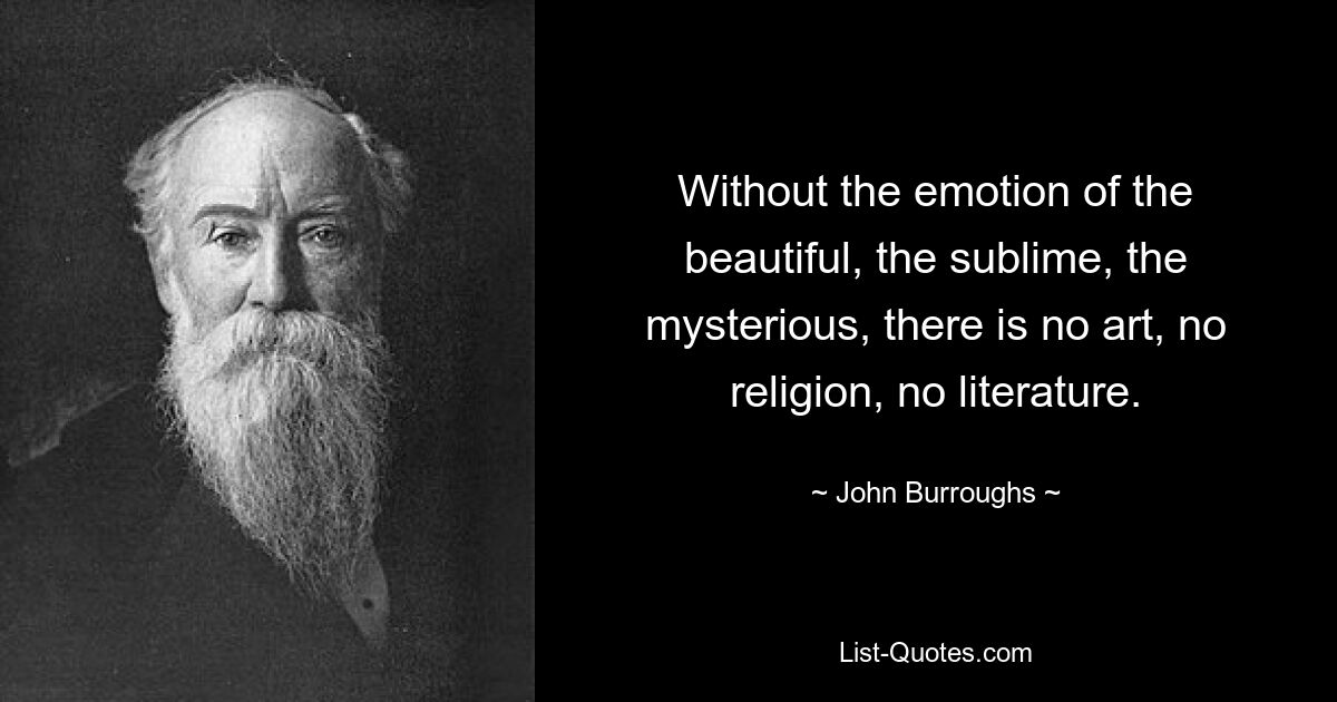 Without the emotion of the beautiful, the sublime, the mysterious, there is no art, no religion, no literature. — © John Burroughs