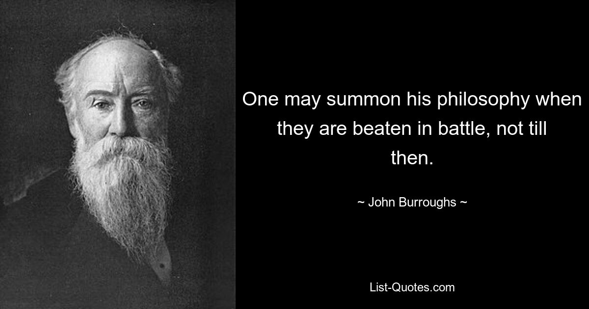 One may summon his philosophy when they are beaten in battle, not till then. — © John Burroughs