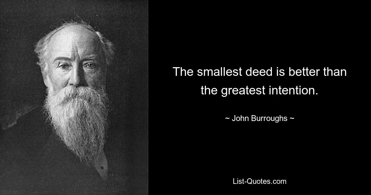 The smallest deed is better than the greatest intention. — © John Burroughs