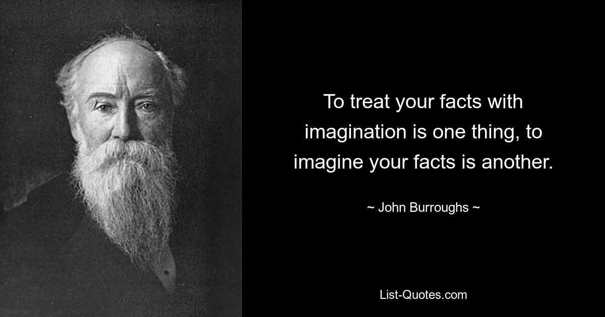 To treat your facts with imagination is one thing, to imagine your facts is another. — © John Burroughs