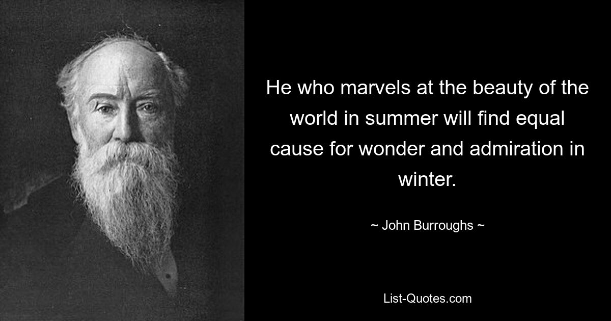 He who marvels at the beauty of the world in summer will find equal cause for wonder and admiration in winter. — © John Burroughs