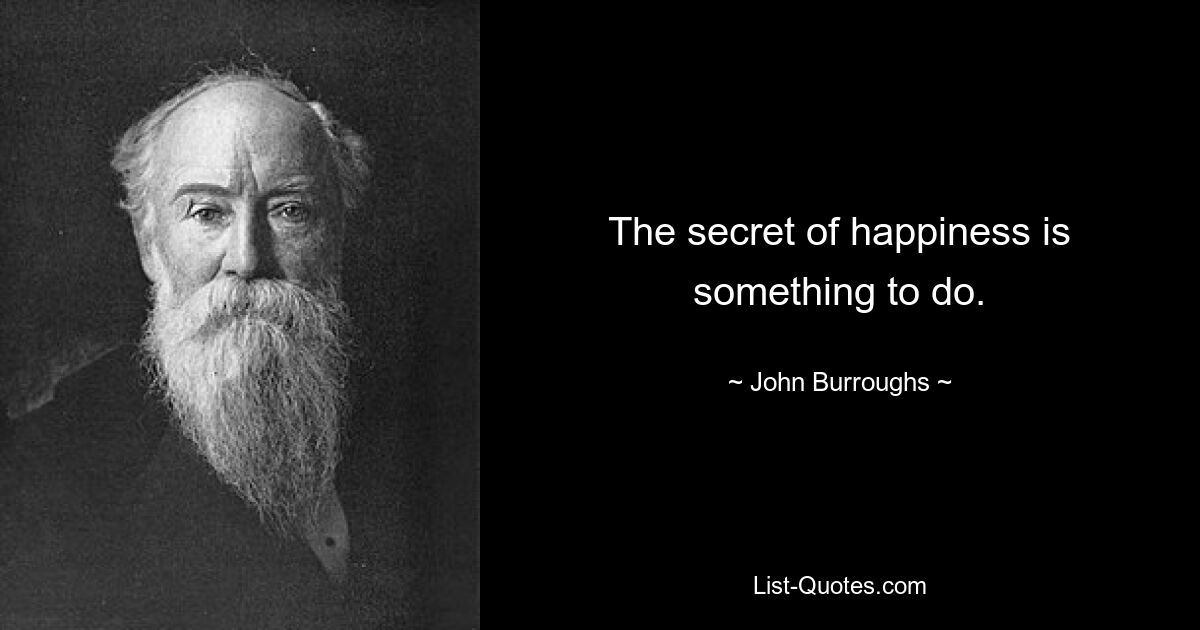 The secret of happiness is something to do. — © John Burroughs