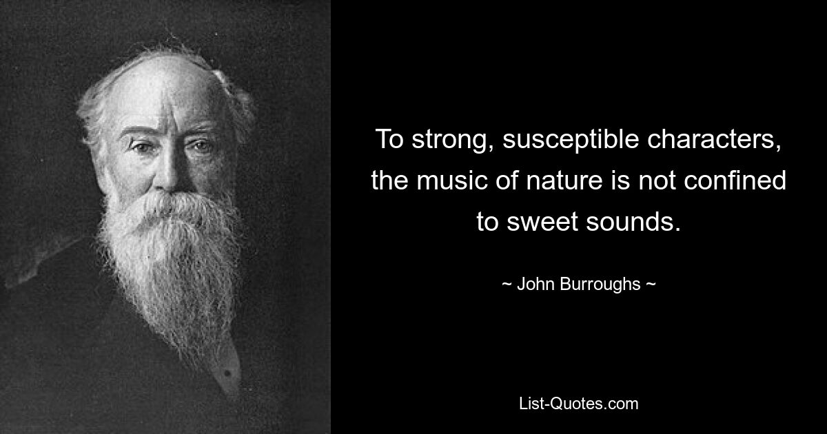 To strong, susceptible characters, the music of nature is not confined to sweet sounds. — © John Burroughs