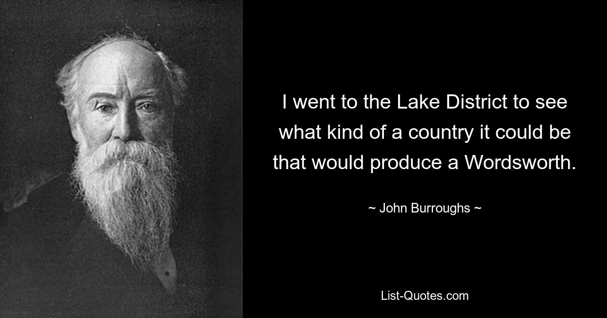 I went to the Lake District to see what kind of a country it could be that would produce a Wordsworth. — © John Burroughs