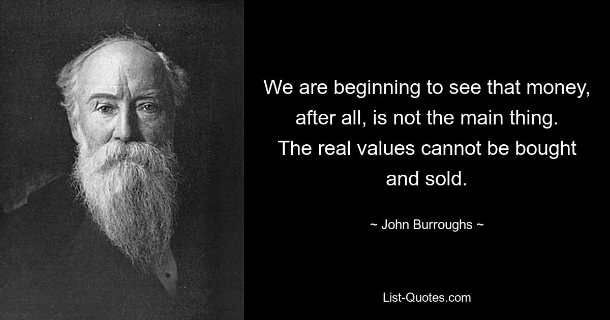 We are beginning to see that money, after all, is not the main thing. The real values cannot be bought and sold. — © John Burroughs