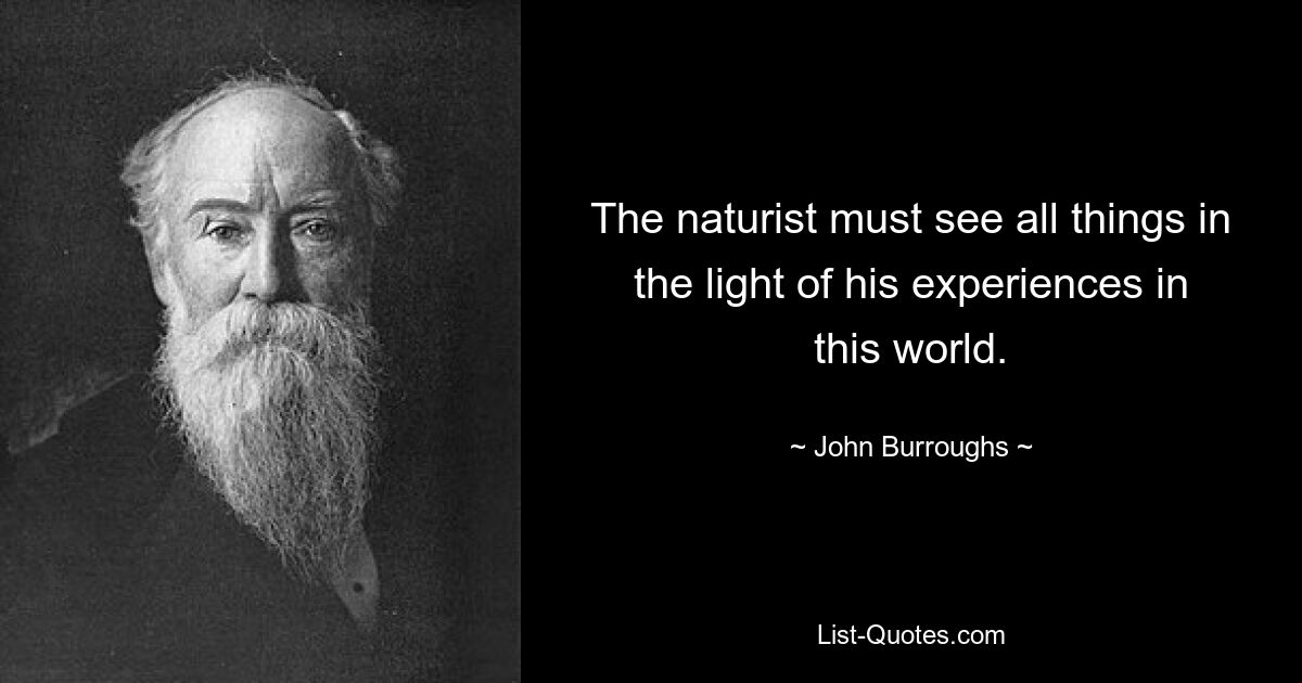 The naturist must see all things in the light of his experiences in this world. — © John Burroughs