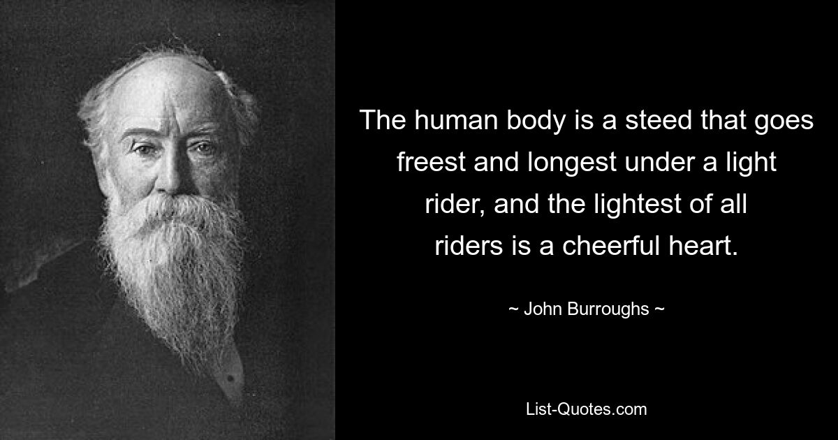 The human body is a steed that goes freest and longest under a light rider, and the lightest of all riders is a cheerful heart. — © John Burroughs