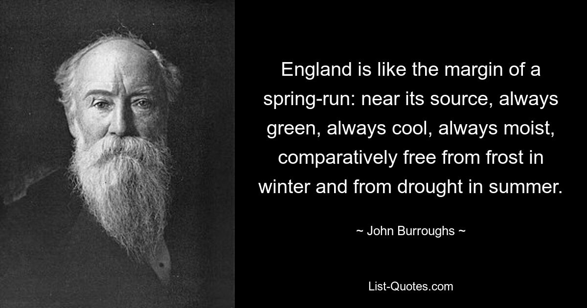 England is like the margin of a spring-run: near its source, always green, always cool, always moist, comparatively free from frost in winter and from drought in summer. — © John Burroughs