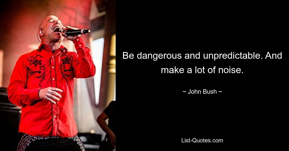 Be dangerous and unpredictable. And make a lot of noise. — © John Bush