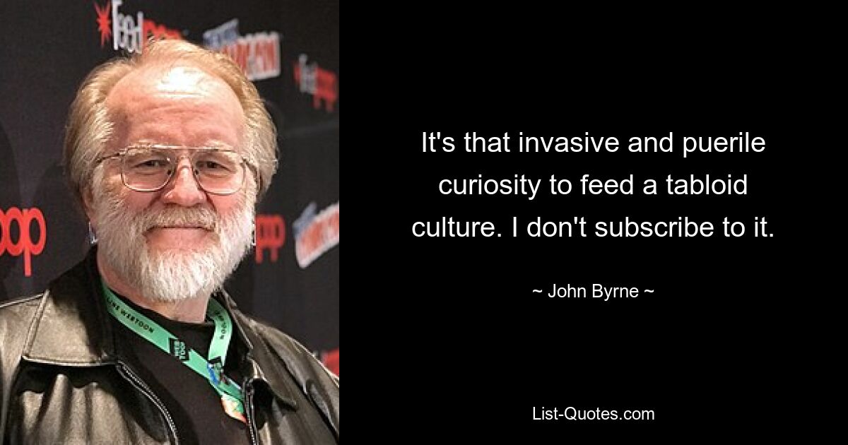 It's that invasive and puerile curiosity to feed a tabloid culture. I don't subscribe to it. — © John Byrne