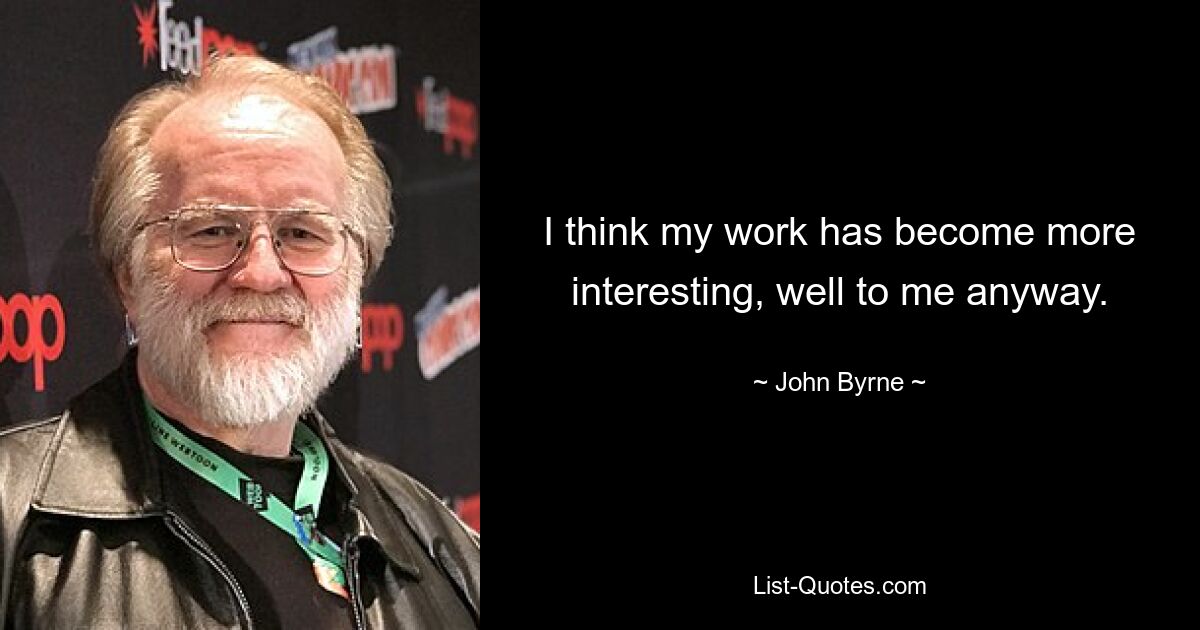 I think my work has become more interesting, well to me anyway. — © John Byrne