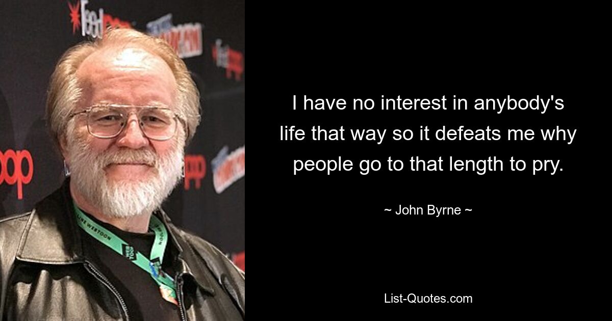 I have no interest in anybody's life that way so it defeats me why people go to that length to pry. — © John Byrne