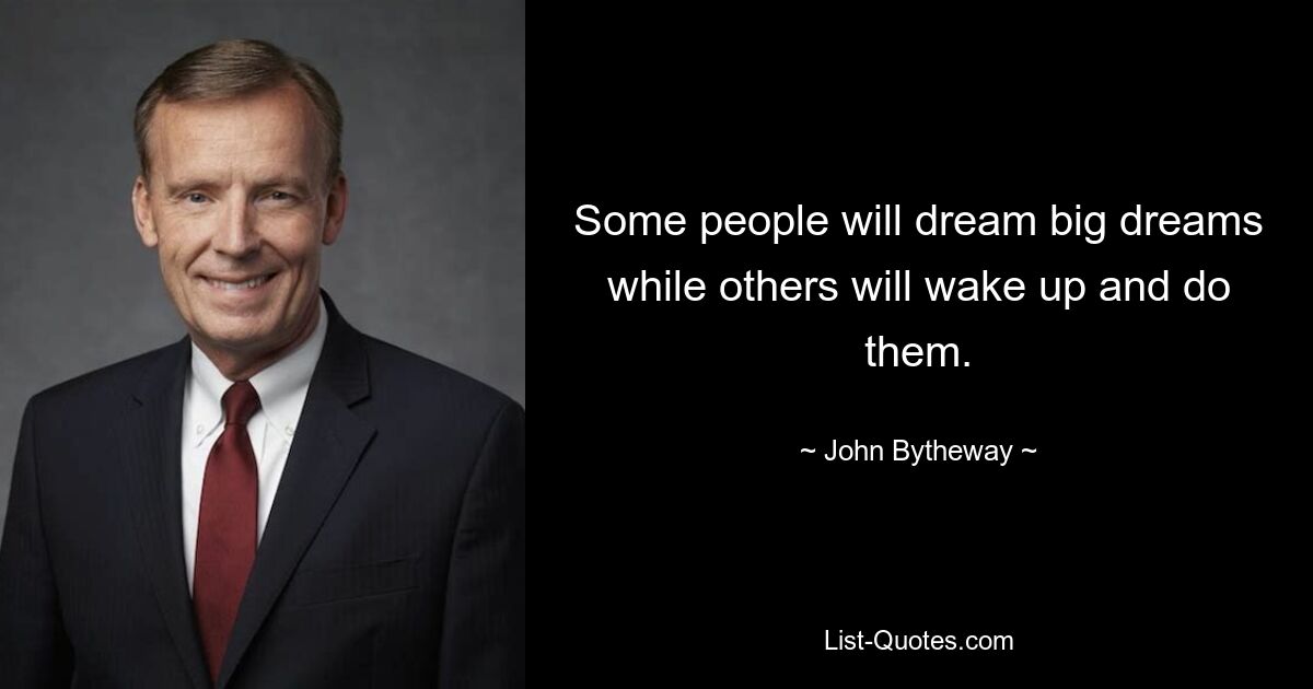 Some people will dream big dreams while others will wake up and do them. — © John Bytheway