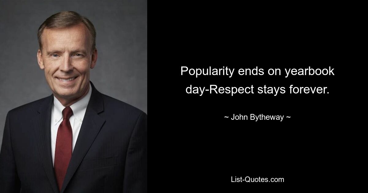 Popularity ends on yearbook day-Respect stays forever. — © John Bytheway