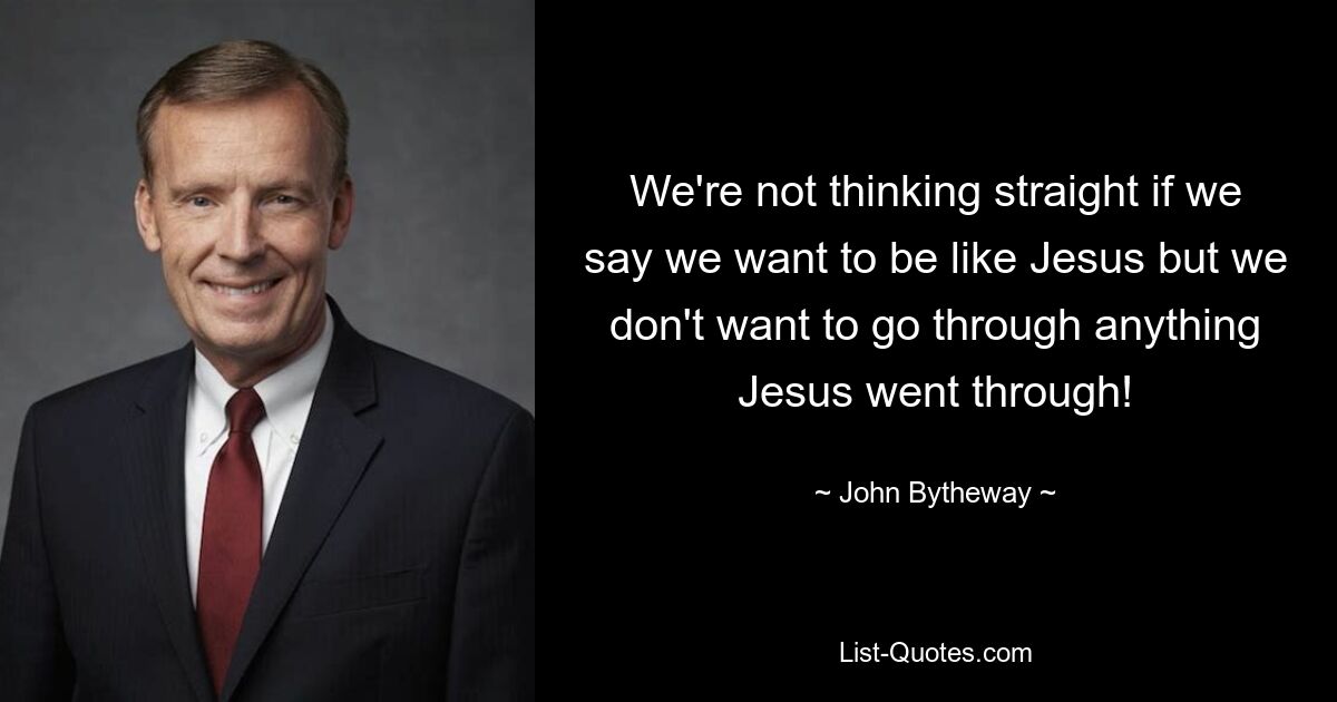 We're not thinking straight if we say we want to be like Jesus but we don't want to go through anything Jesus went through! — © John Bytheway