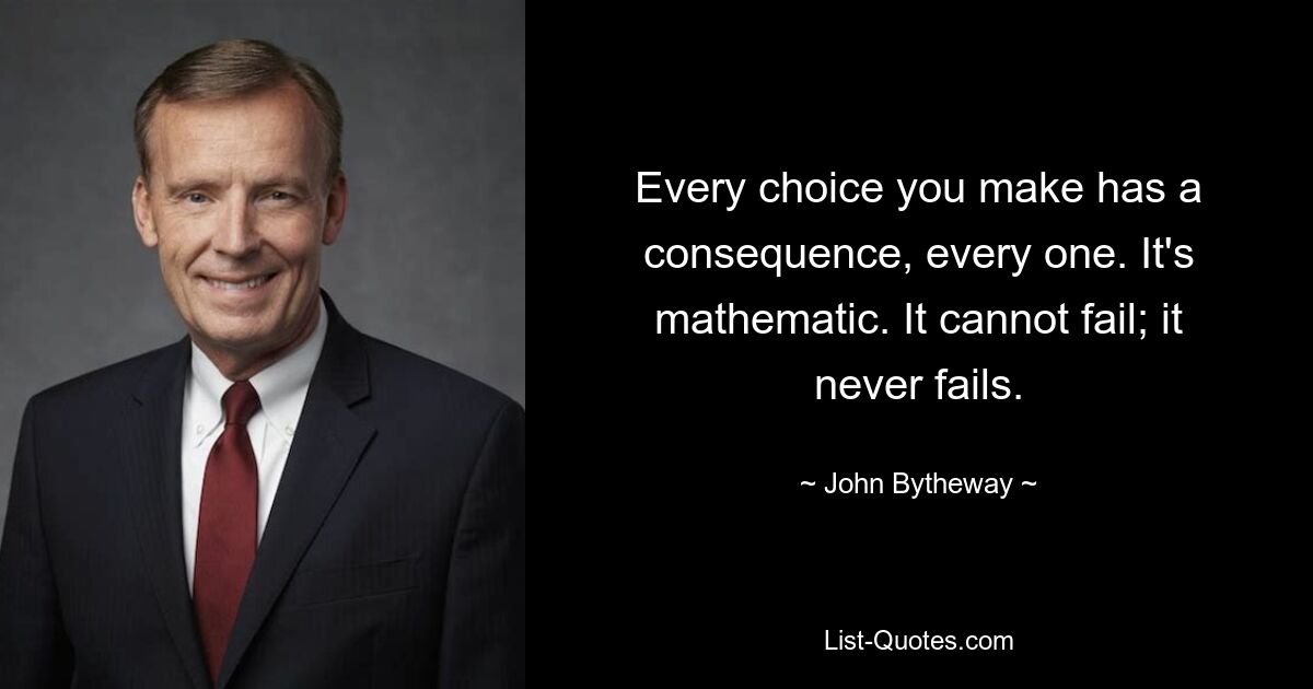 Every choice you make has a consequence, every one. It's mathematic. It cannot fail; it never fails. — © John Bytheway