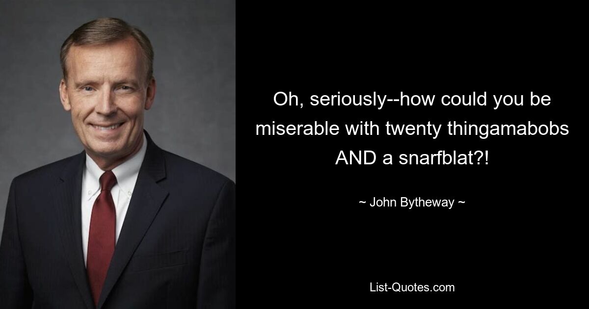 Oh, seriously--how could you be miserable with twenty thingamabobs AND a snarfblat?! — © John Bytheway