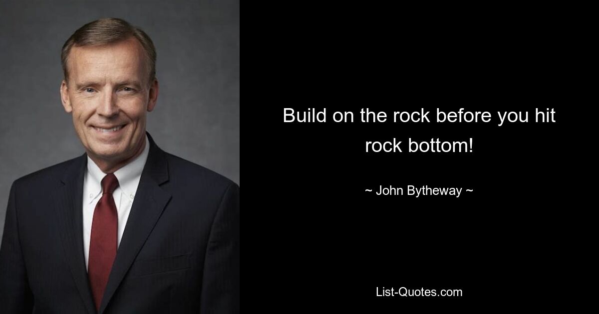 Build on the rock before you hit rock bottom! — © John Bytheway