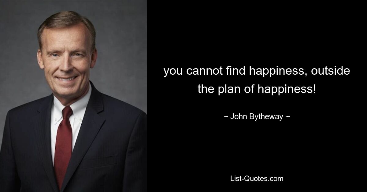 you cannot find happiness, outside the plan of happiness! — © John Bytheway