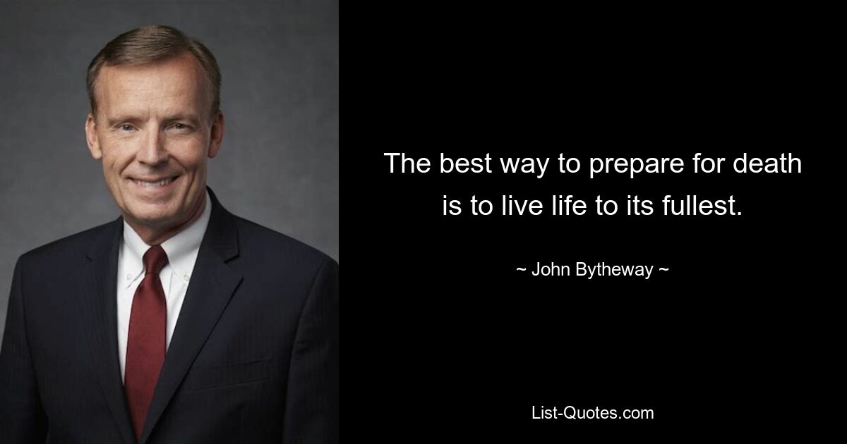 The best way to prepare for death is to live life to its fullest. — © John Bytheway