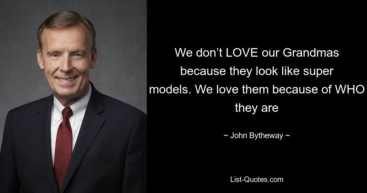 We don’t LOVE our Grandmas because they look like super models. We love them because of WHO they are — © John Bytheway