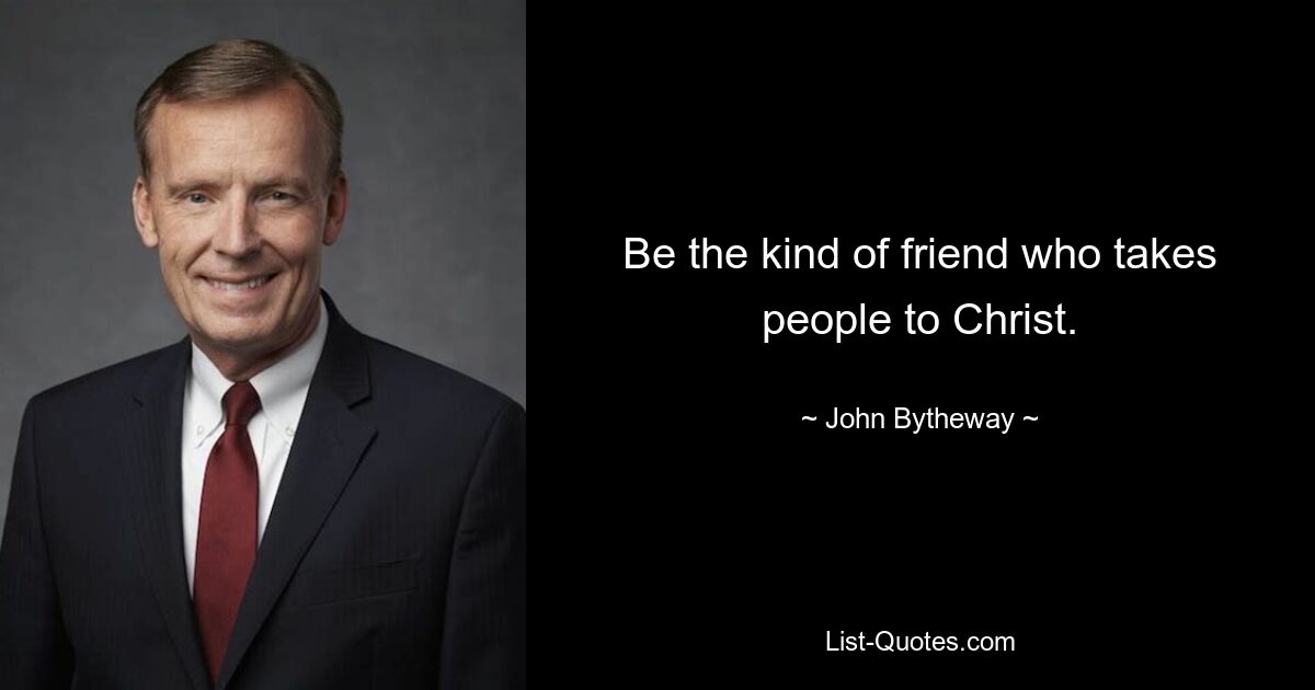 Be the kind of friend who takes people to Christ. — © John Bytheway