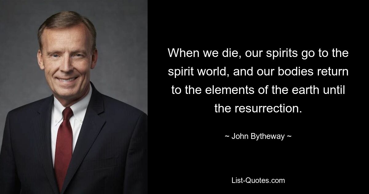 When we die, our spirits go to the spirit world, and our bodies return to the elements of the earth until the resurrection. — © John Bytheway