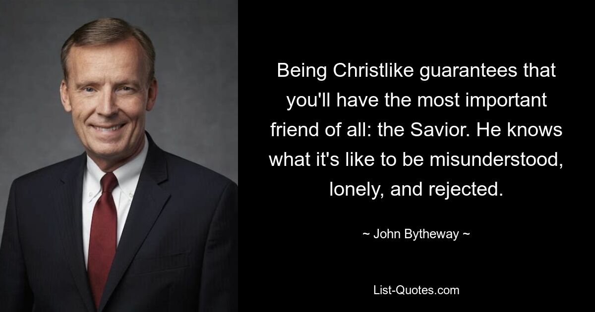 Being Christlike guarantees that you'll have the most important friend of all: the Savior. He knows what it's like to be misunderstood, lonely, and rejected. — © John Bytheway