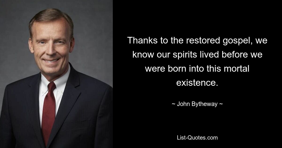 Thanks to the restored gospel, we know our spirits lived before we were born into this mortal existence. — © John Bytheway