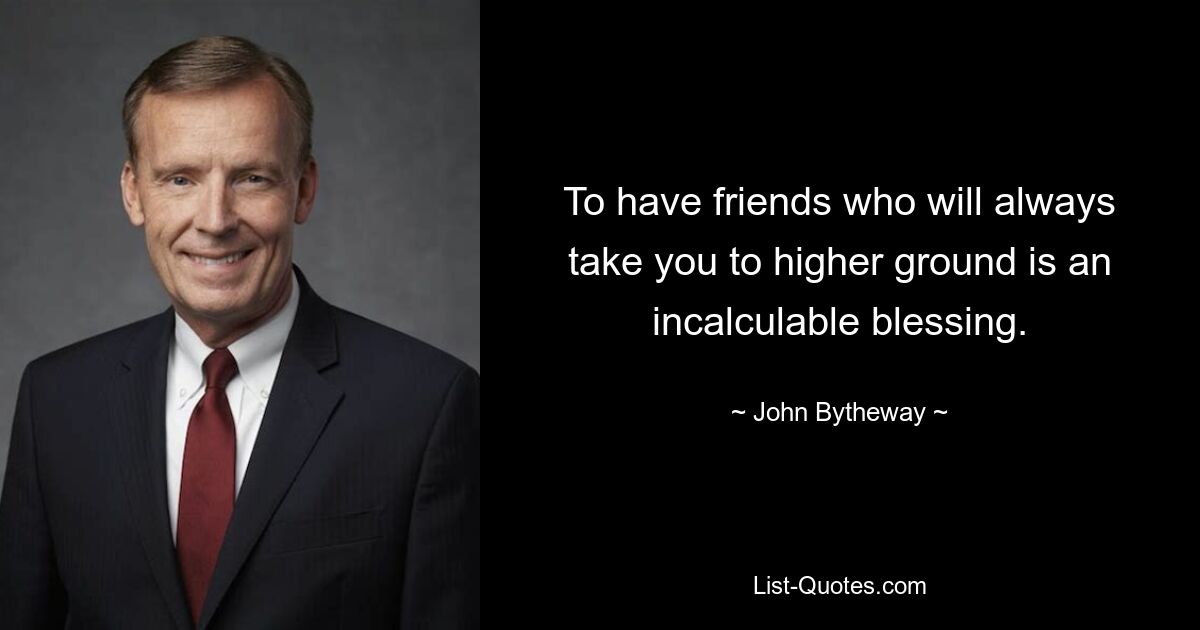 To have friends who will always take you to higher ground is an incalculable blessing. — © John Bytheway