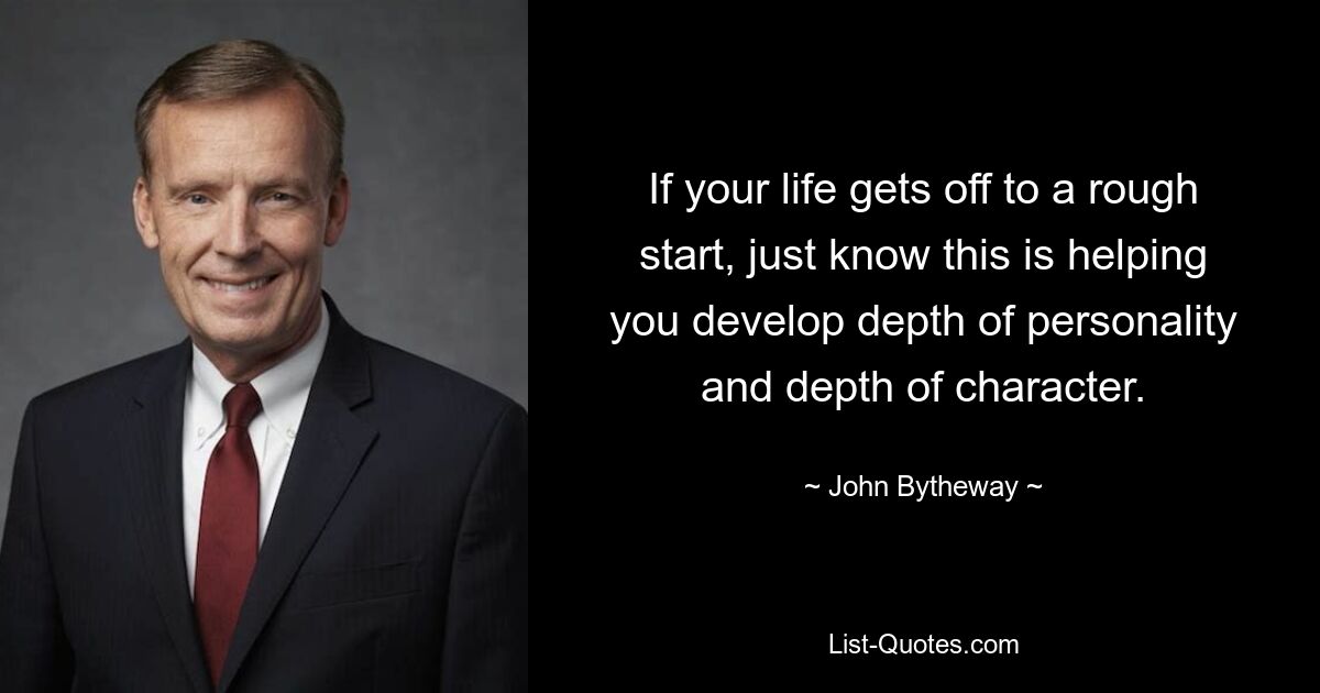 If your life gets off to a rough start, just know this is helping you develop depth of personality and depth of character. — © John Bytheway