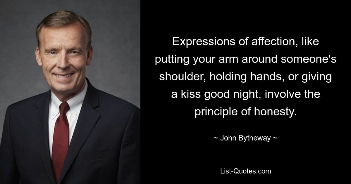 Expressions of affection, like putting your arm around someone's shoulder, holding hands, or giving a kiss good night, involve the principle of honesty. — © John Bytheway