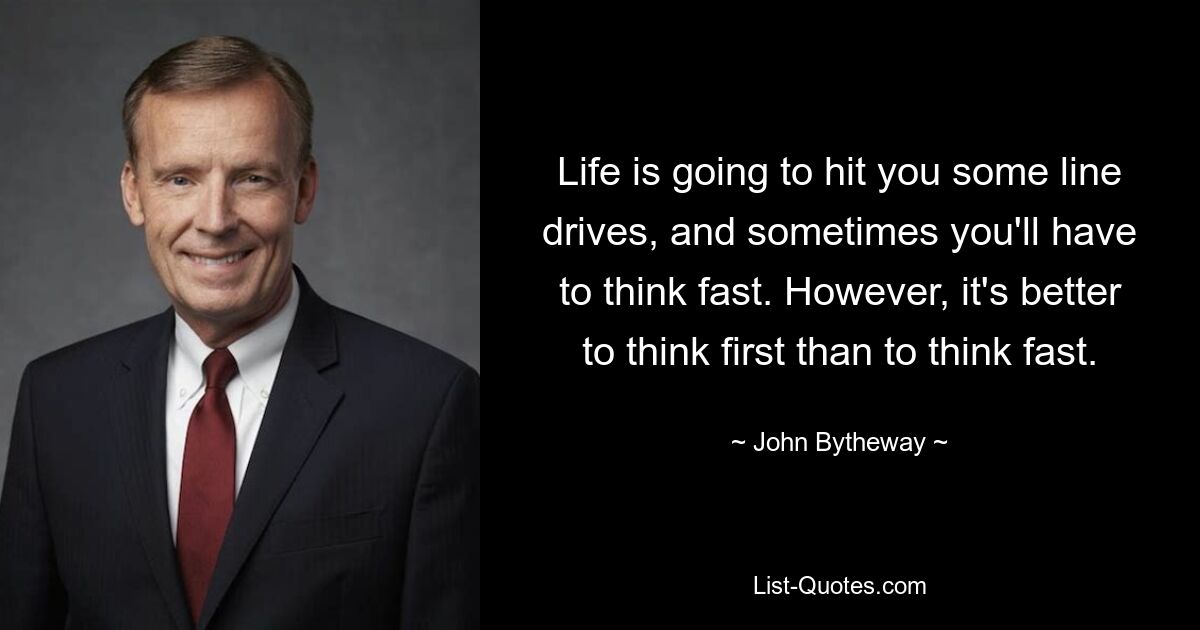 Life is going to hit you some line drives, and sometimes you'll have to think fast. However, it's better to think first than to think fast. — © John Bytheway