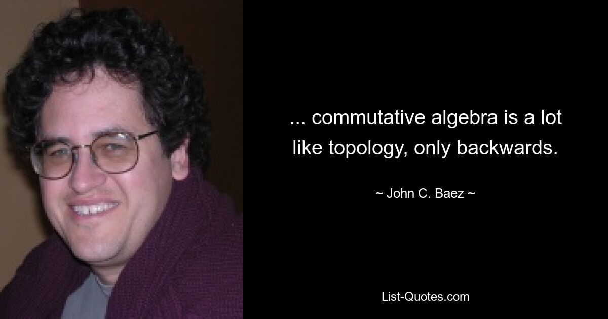 ... commutative algebra is a lot like topology, only backwards. — © John C. Baez