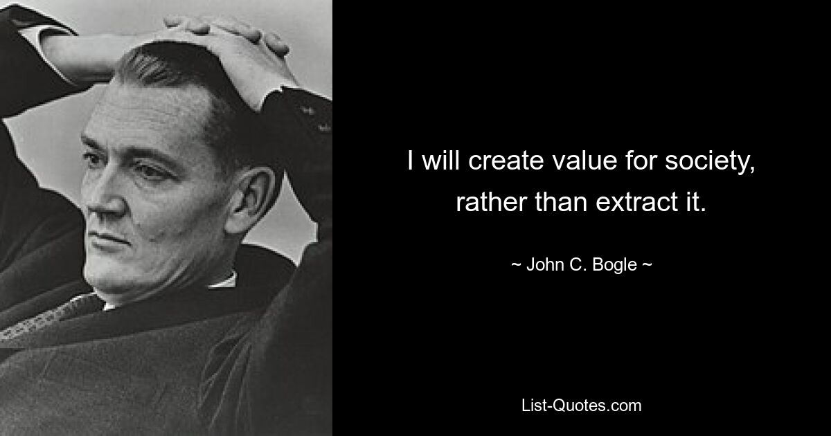 I will create value for society, rather than extract it. — © John C. Bogle