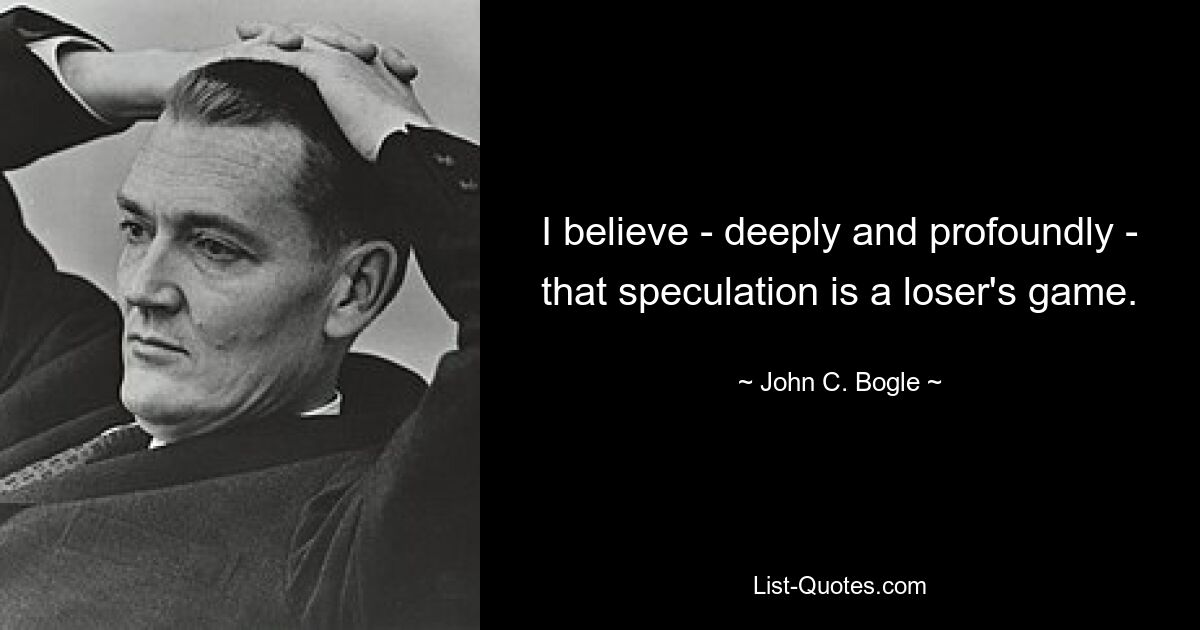 I believe - deeply and profoundly - that speculation is a loser's game. — © John C. Bogle