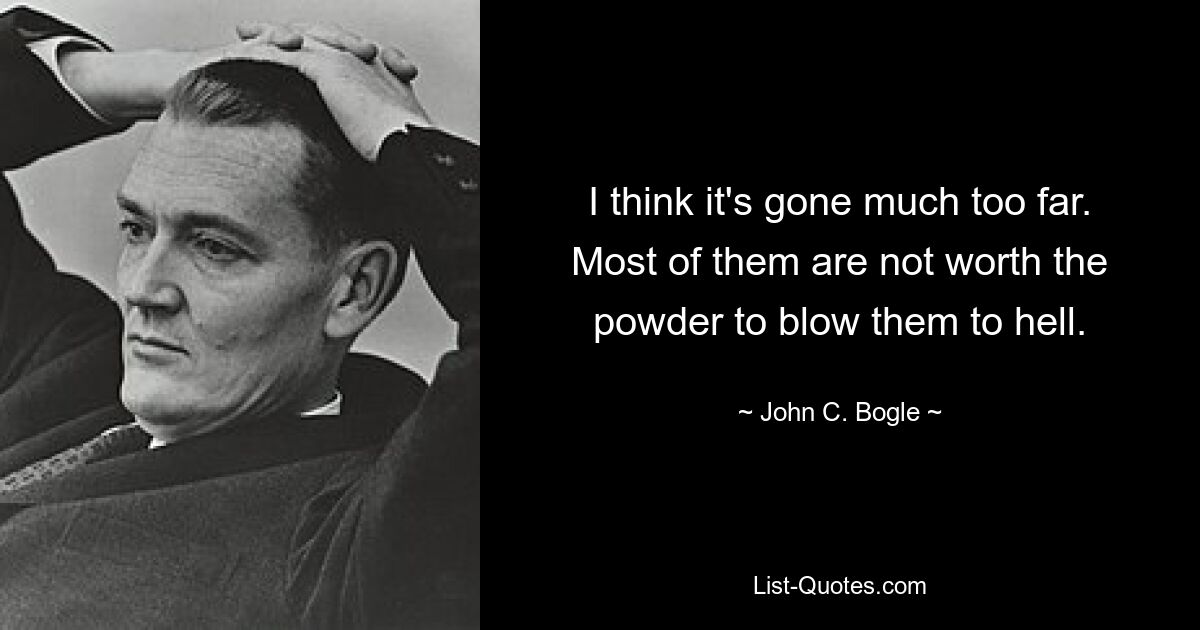 I think it's gone much too far. Most of them are not worth the powder to blow them to hell. — © John C. Bogle