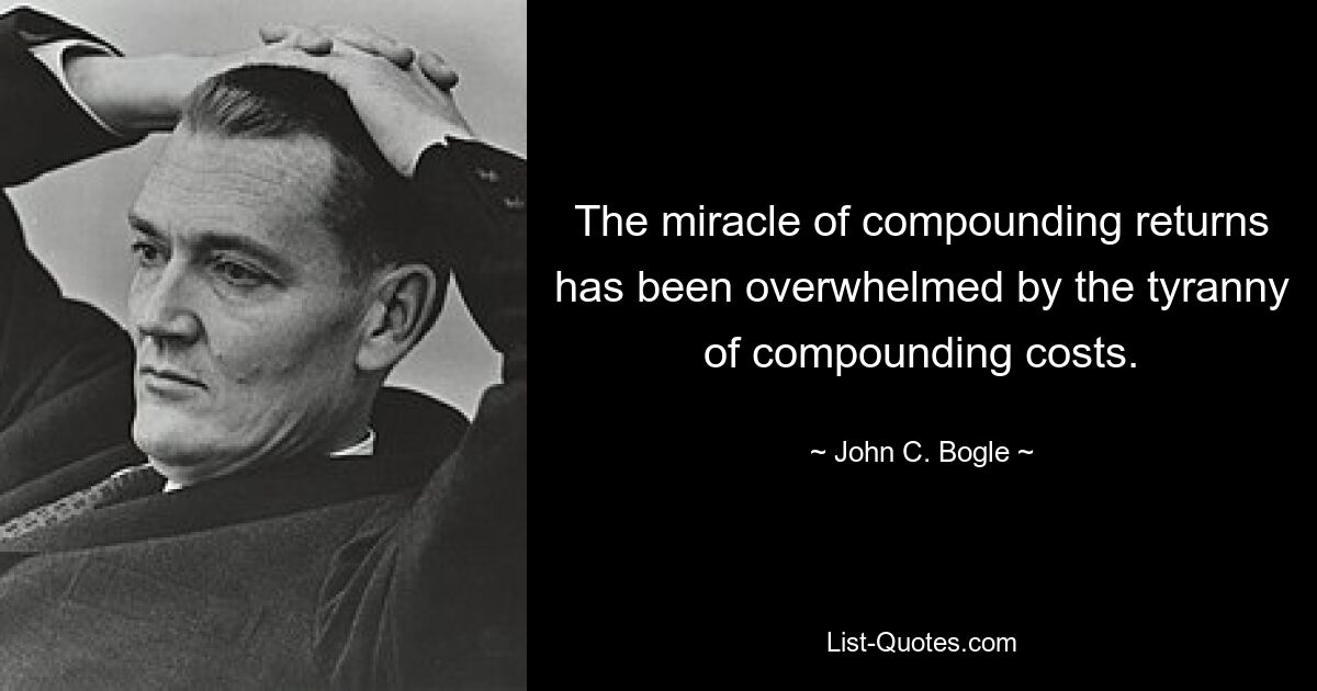 The miracle of compounding returns has been overwhelmed by the tyranny of compounding costs. — © John C. Bogle