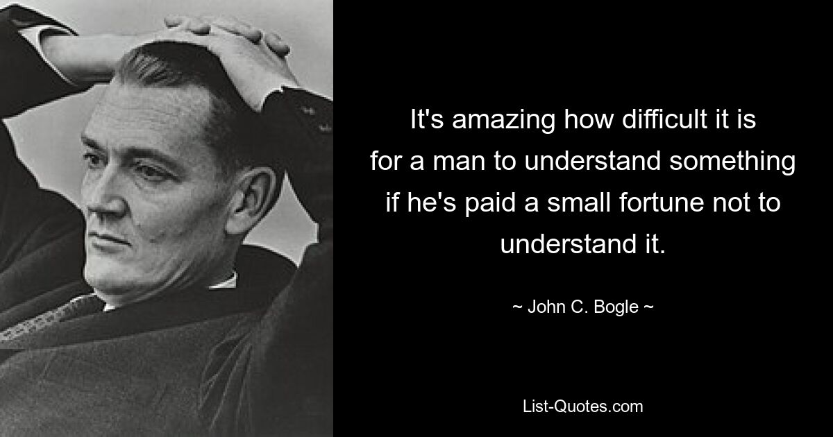 It's amazing how difficult it is for a man to understand something if he's paid a small fortune not to understand it. — © John C. Bogle