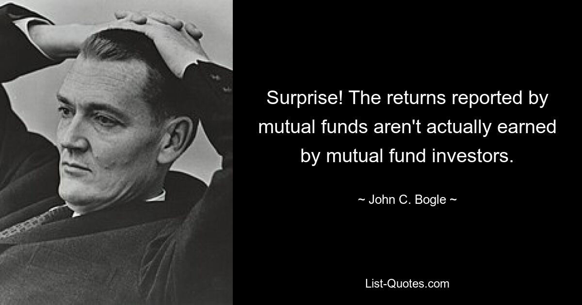 Surprise! The returns reported by mutual funds aren't actually earned by mutual fund investors. — © John C. Bogle