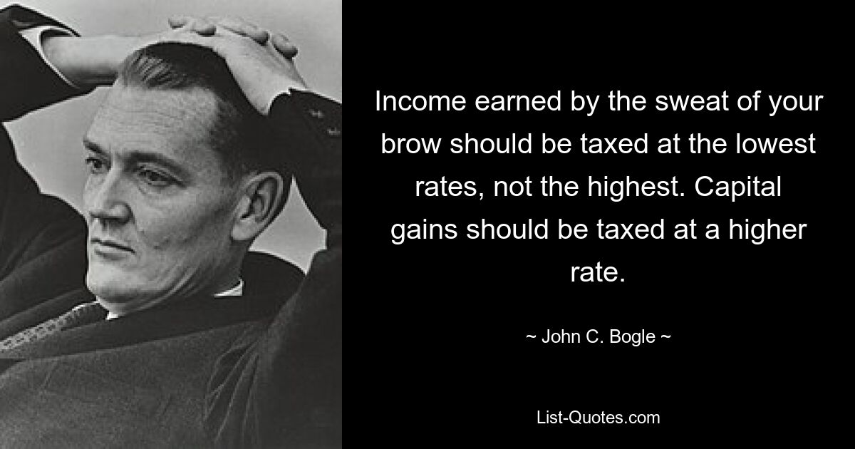 Income earned by the sweat of your brow should be taxed at the lowest rates, not the highest. Capital gains should be taxed at a higher rate. — © John C. Bogle