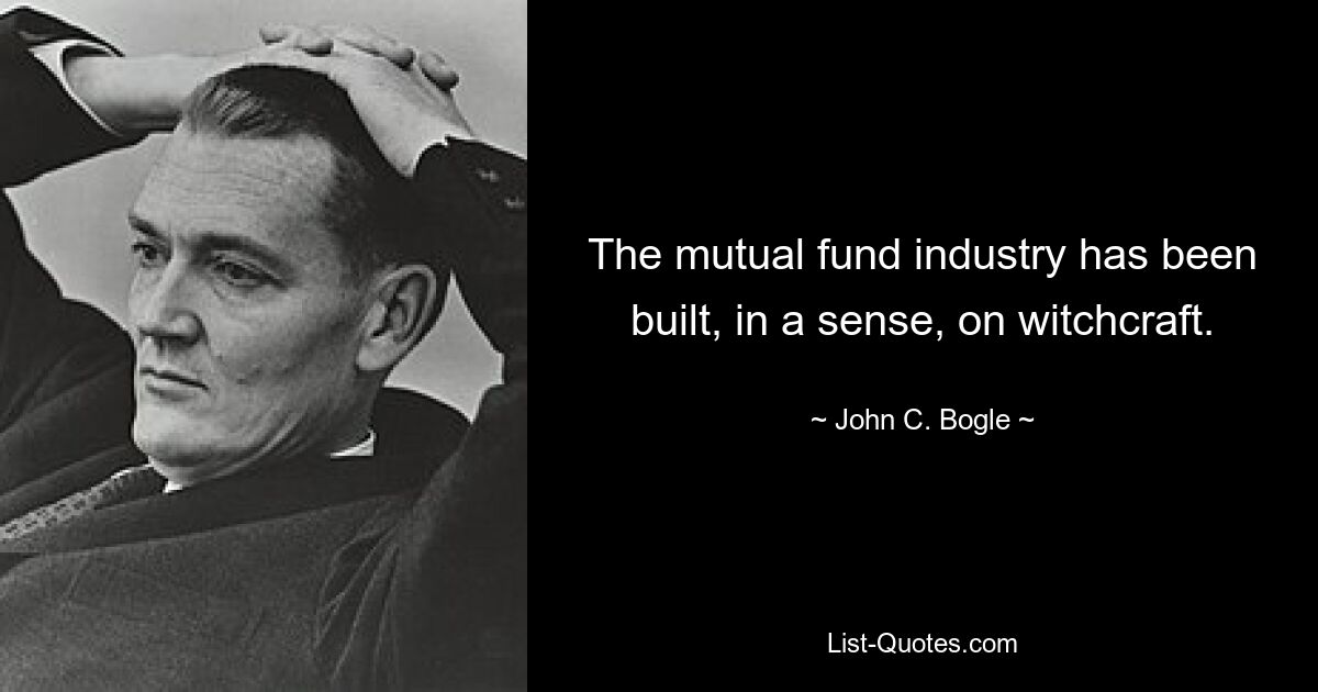 The mutual fund industry has been built, in a sense, on witchcraft. — © John C. Bogle