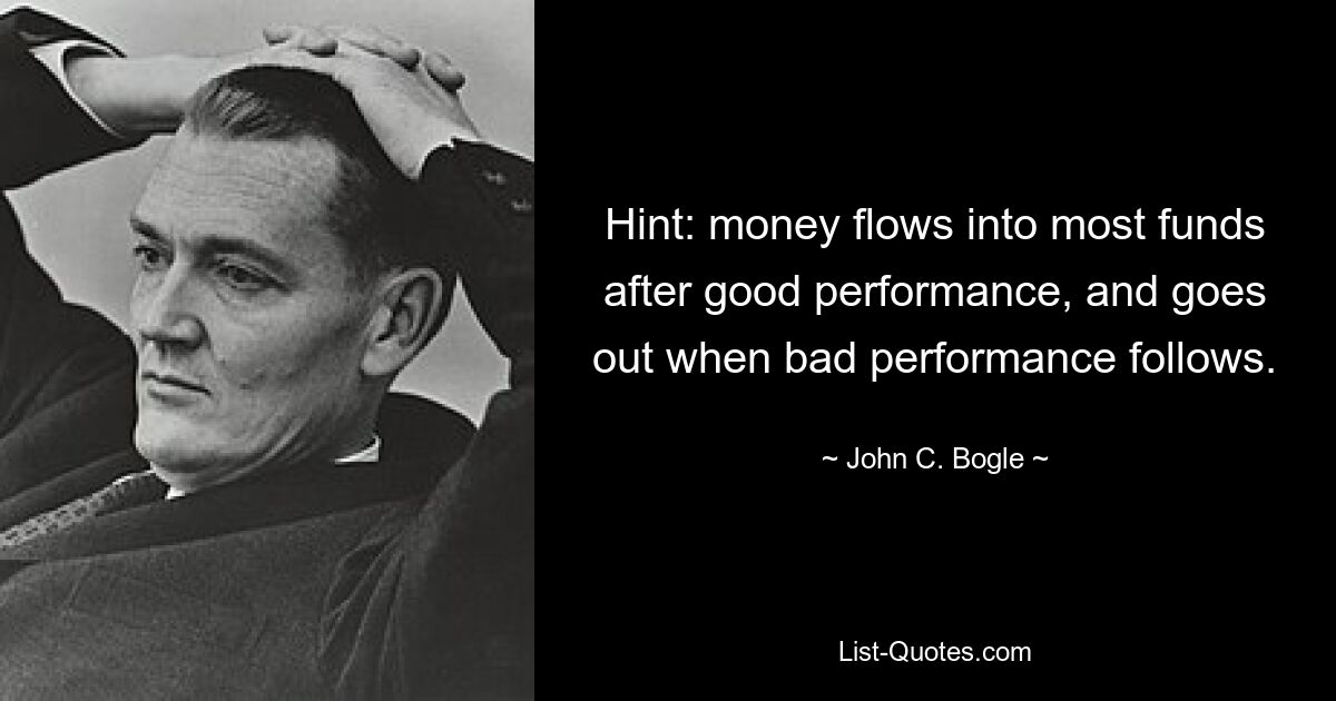 Hint: money flows into most funds after good performance, and goes out when bad performance follows. — © John C. Bogle