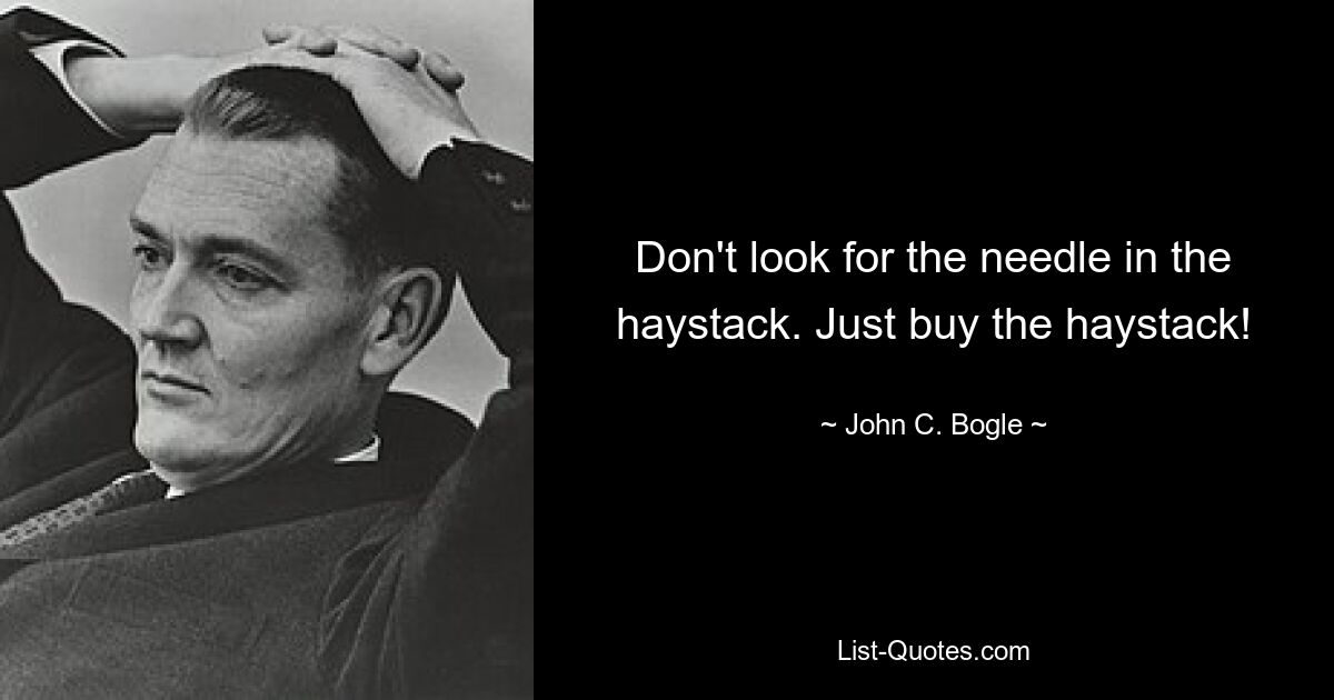 Don't look for the needle in the haystack. Just buy the haystack! — © John C. Bogle