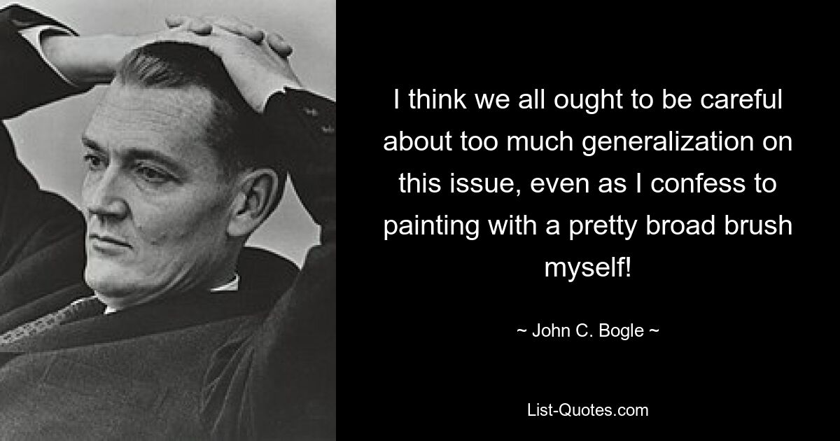 I think we all ought to be careful about too much generalization on this issue, even as I confess to painting with a pretty broad brush myself! — © John C. Bogle